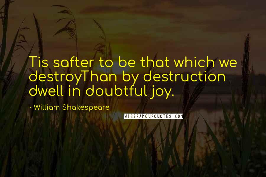 William Shakespeare Quotes: Tis safter to be that which we destroyThan by destruction dwell in doubtful joy.