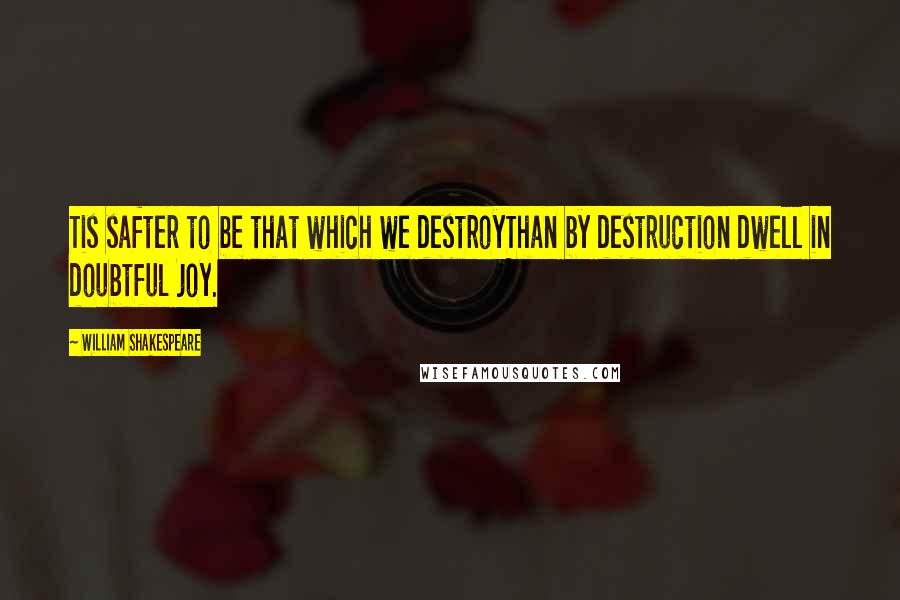 William Shakespeare Quotes: Tis safter to be that which we destroyThan by destruction dwell in doubtful joy.