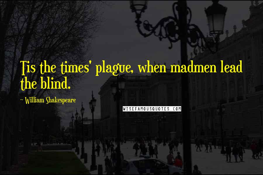 William Shakespeare Quotes: Tis the times' plague, when madmen lead the blind.