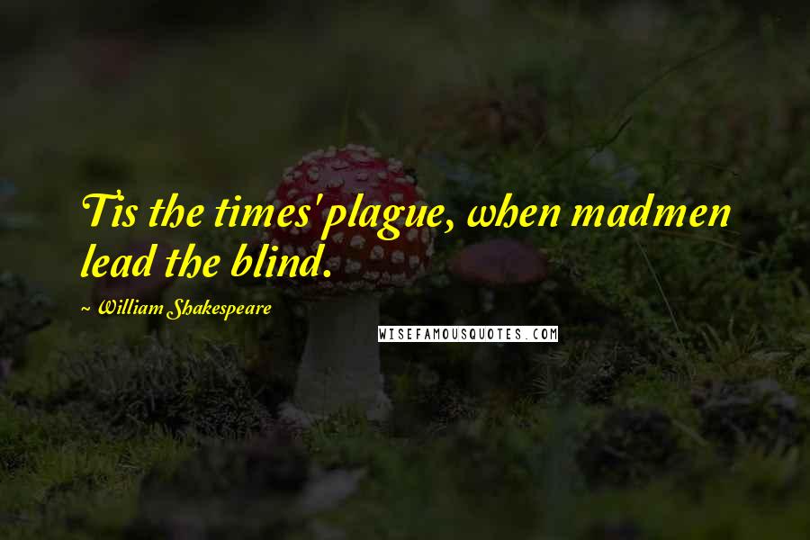 William Shakespeare Quotes: Tis the times' plague, when madmen lead the blind.