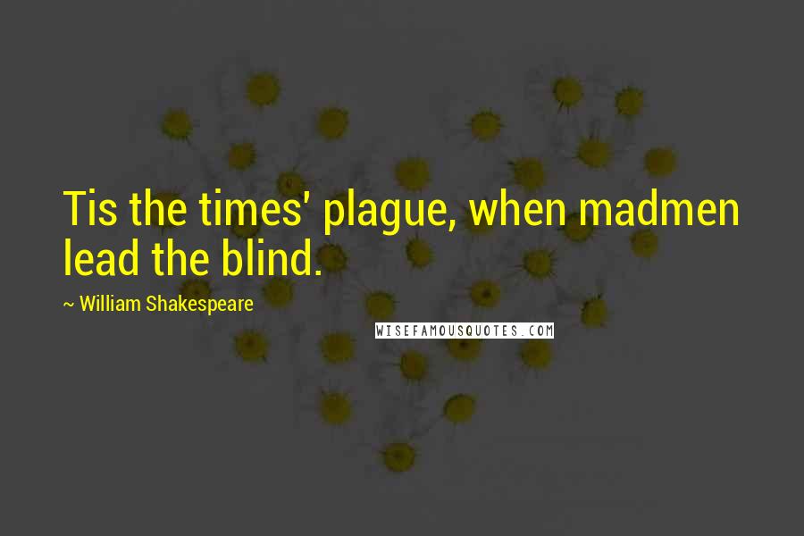 William Shakespeare Quotes: Tis the times' plague, when madmen lead the blind.
