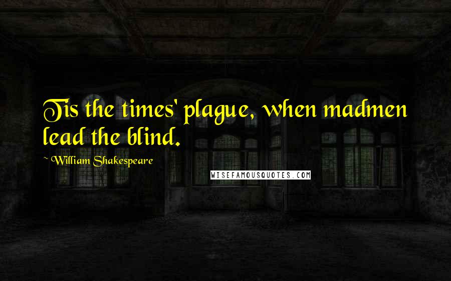 William Shakespeare Quotes: Tis the times' plague, when madmen lead the blind.