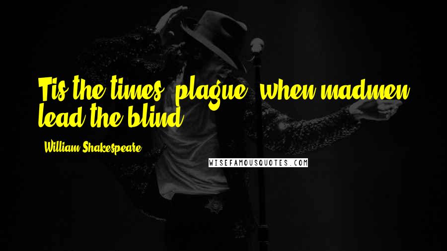 William Shakespeare Quotes: Tis the times' plague, when madmen lead the blind.
