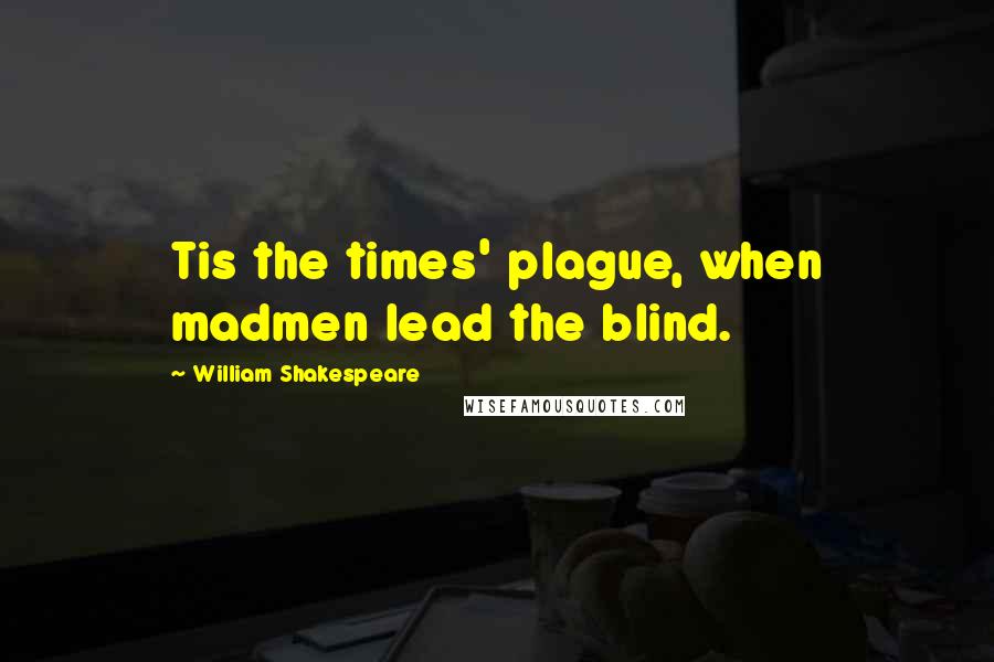 William Shakespeare Quotes: Tis the times' plague, when madmen lead the blind.