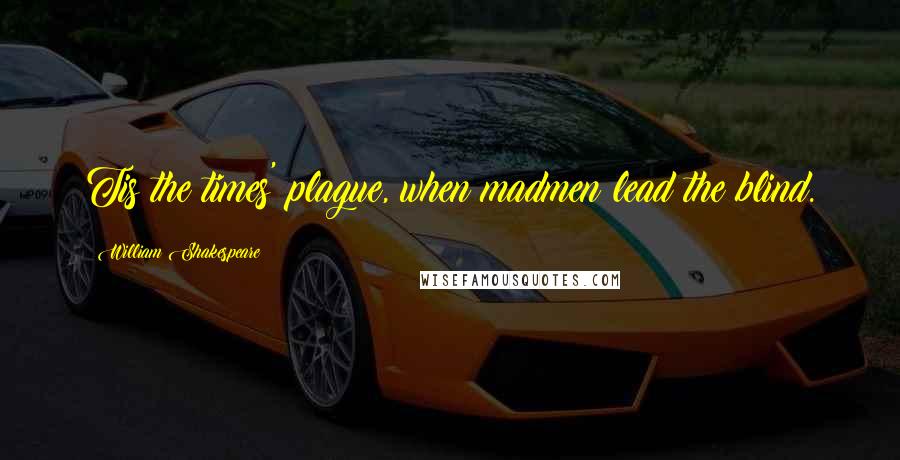 William Shakespeare Quotes: Tis the times' plague, when madmen lead the blind.