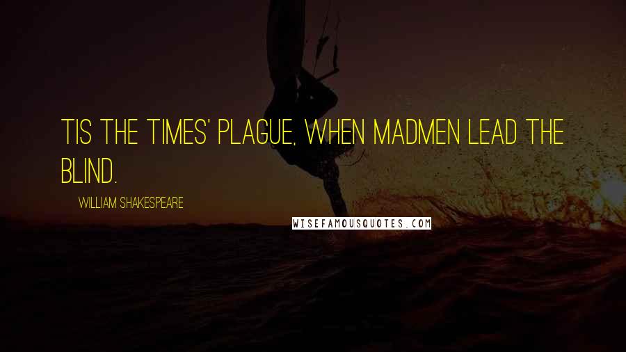 William Shakespeare Quotes: Tis the times' plague, when madmen lead the blind.