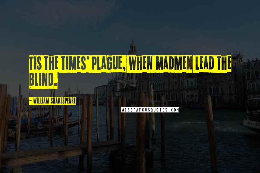 William Shakespeare Quotes: Tis the times' plague, when madmen lead the blind.