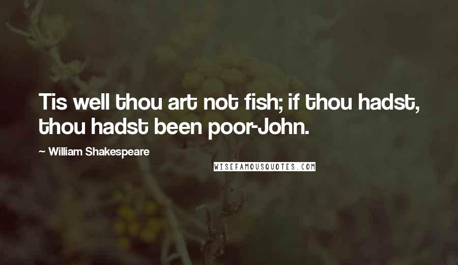 William Shakespeare Quotes: Tis well thou art not fish; if thou hadst, thou hadst been poor-John.