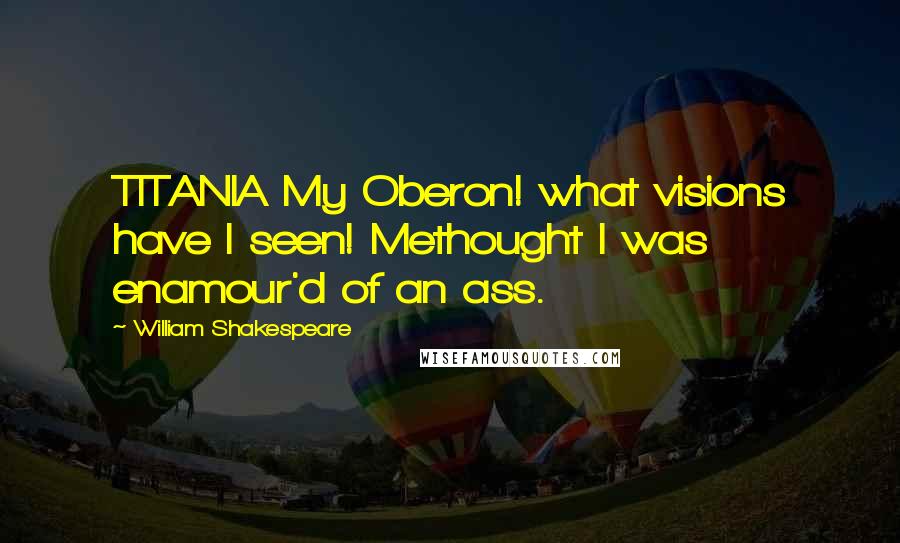 William Shakespeare Quotes: TITANIA My Oberon! what visions have I seen! Methought I was enamour'd of an ass.