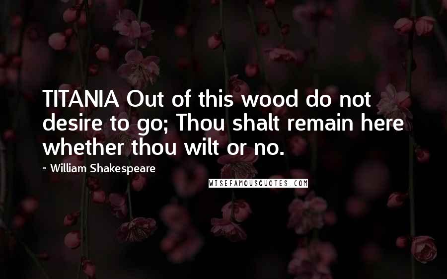 William Shakespeare Quotes: TITANIA Out of this wood do not desire to go; Thou shalt remain here whether thou wilt or no.