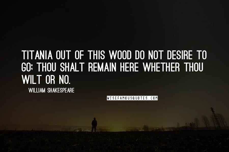 William Shakespeare Quotes: TITANIA Out of this wood do not desire to go; Thou shalt remain here whether thou wilt or no.