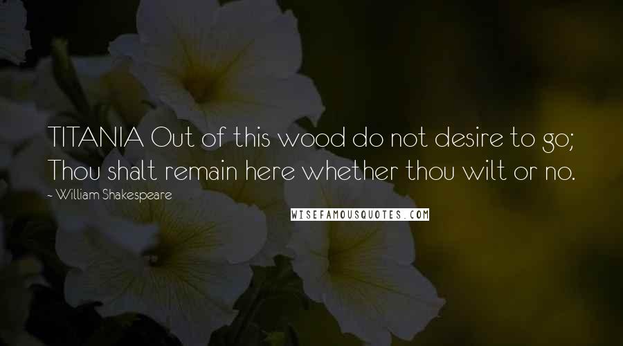William Shakespeare Quotes: TITANIA Out of this wood do not desire to go; Thou shalt remain here whether thou wilt or no.