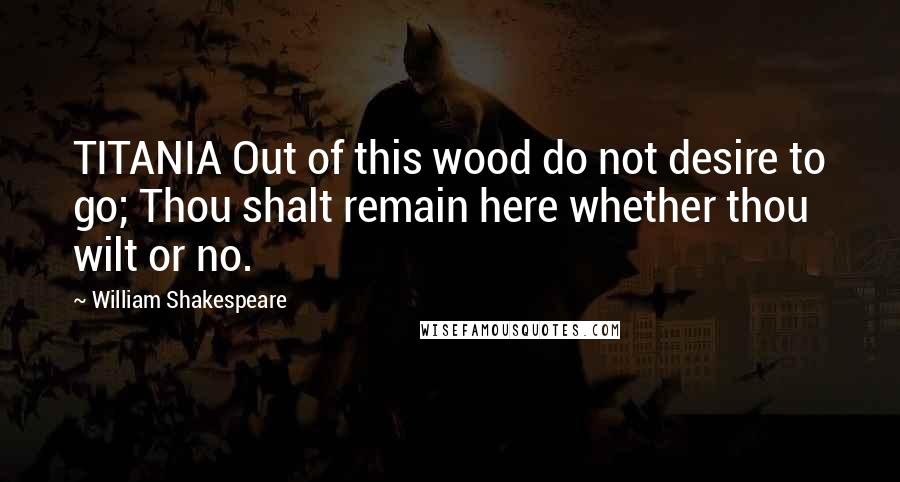William Shakespeare Quotes: TITANIA Out of this wood do not desire to go; Thou shalt remain here whether thou wilt or no.
