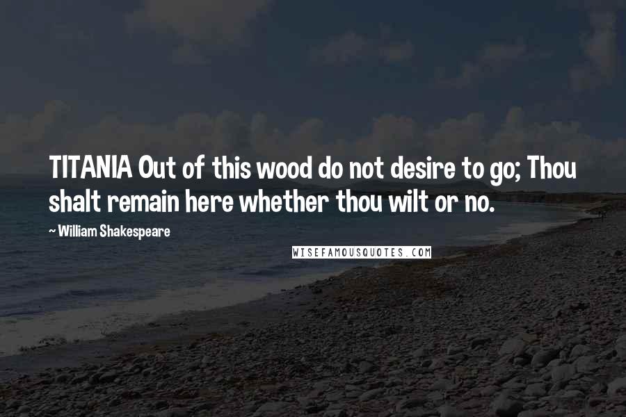 William Shakespeare Quotes: TITANIA Out of this wood do not desire to go; Thou shalt remain here whether thou wilt or no.