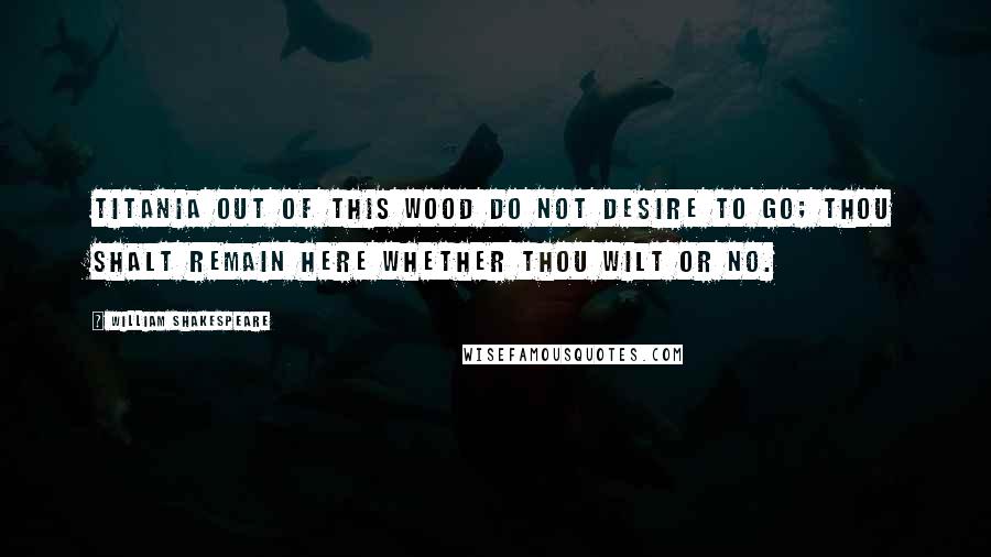 William Shakespeare Quotes: TITANIA Out of this wood do not desire to go; Thou shalt remain here whether thou wilt or no.