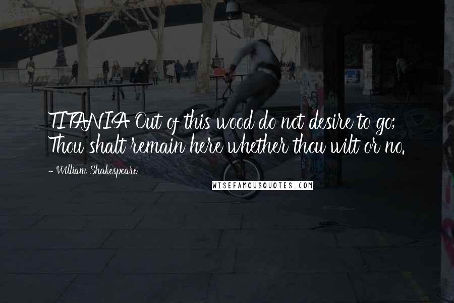 William Shakespeare Quotes: TITANIA Out of this wood do not desire to go; Thou shalt remain here whether thou wilt or no.