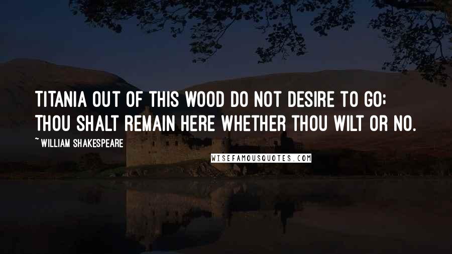 William Shakespeare Quotes: TITANIA Out of this wood do not desire to go; Thou shalt remain here whether thou wilt or no.