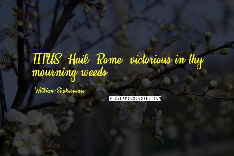 William Shakespeare Quotes: TITUS. Hail, Rome, victorious in thy mourning weeds!