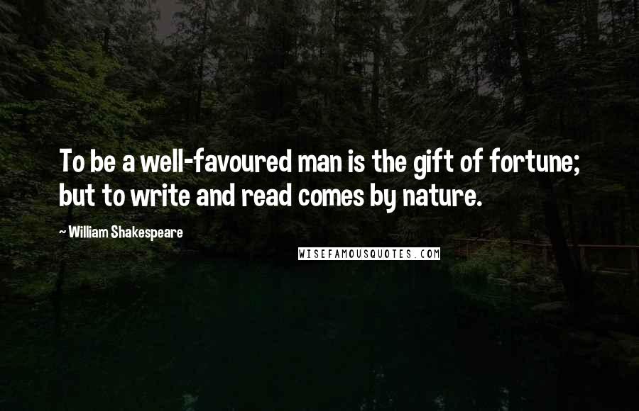 William Shakespeare Quotes: To be a well-favoured man is the gift of fortune; but to write and read comes by nature.