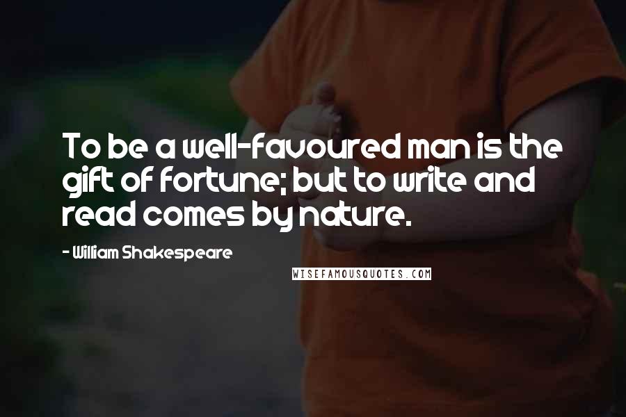 William Shakespeare Quotes: To be a well-favoured man is the gift of fortune; but to write and read comes by nature.