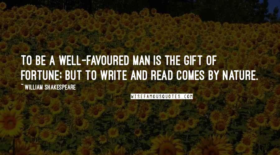 William Shakespeare Quotes: To be a well-favoured man is the gift of fortune; but to write and read comes by nature.