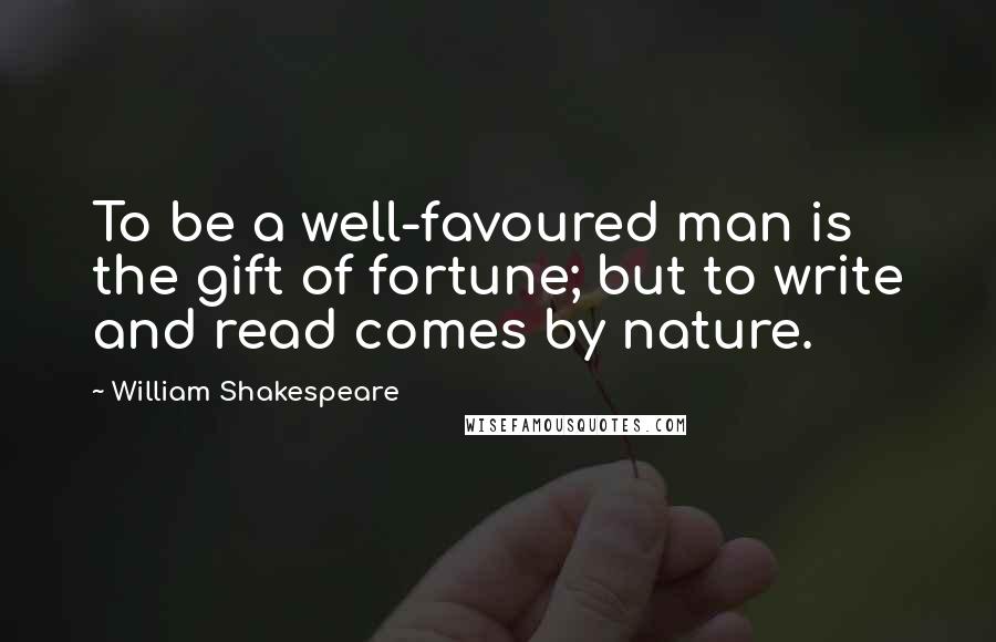 William Shakespeare Quotes: To be a well-favoured man is the gift of fortune; but to write and read comes by nature.
