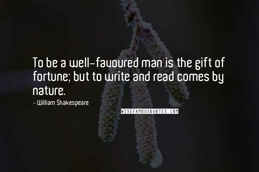 William Shakespeare Quotes: To be a well-favoured man is the gift of fortune; but to write and read comes by nature.