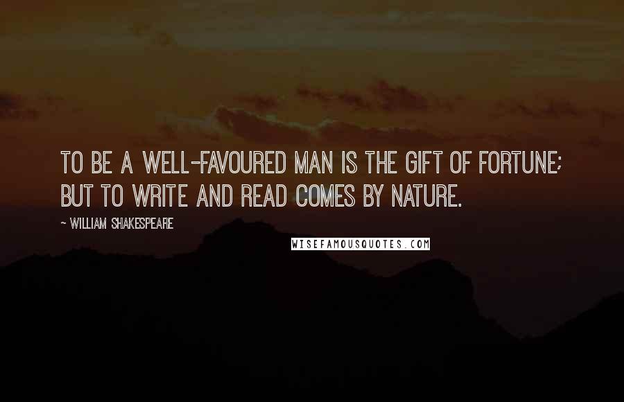 William Shakespeare Quotes: To be a well-favoured man is the gift of fortune; but to write and read comes by nature.