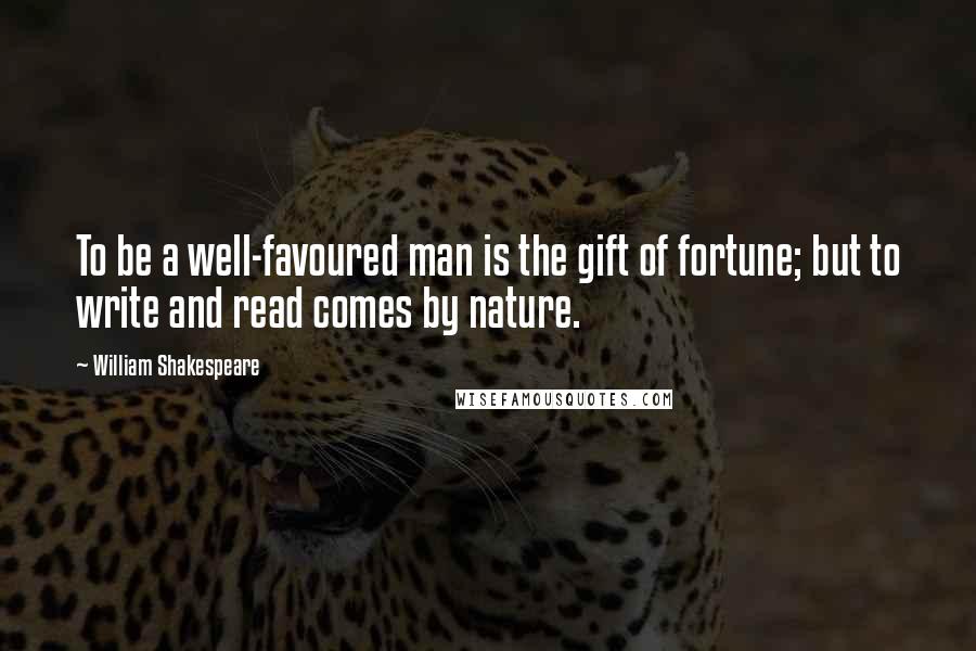 William Shakespeare Quotes: To be a well-favoured man is the gift of fortune; but to write and read comes by nature.