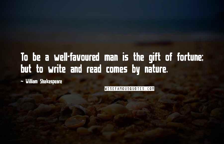 William Shakespeare Quotes: To be a well-favoured man is the gift of fortune; but to write and read comes by nature.