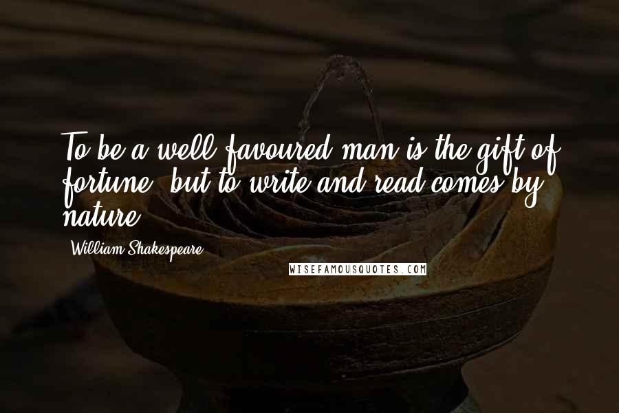 William Shakespeare Quotes: To be a well-favoured man is the gift of fortune; but to write and read comes by nature.