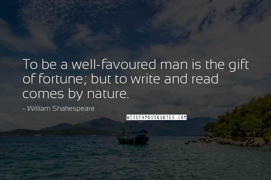 William Shakespeare Quotes: To be a well-favoured man is the gift of fortune; but to write and read comes by nature.