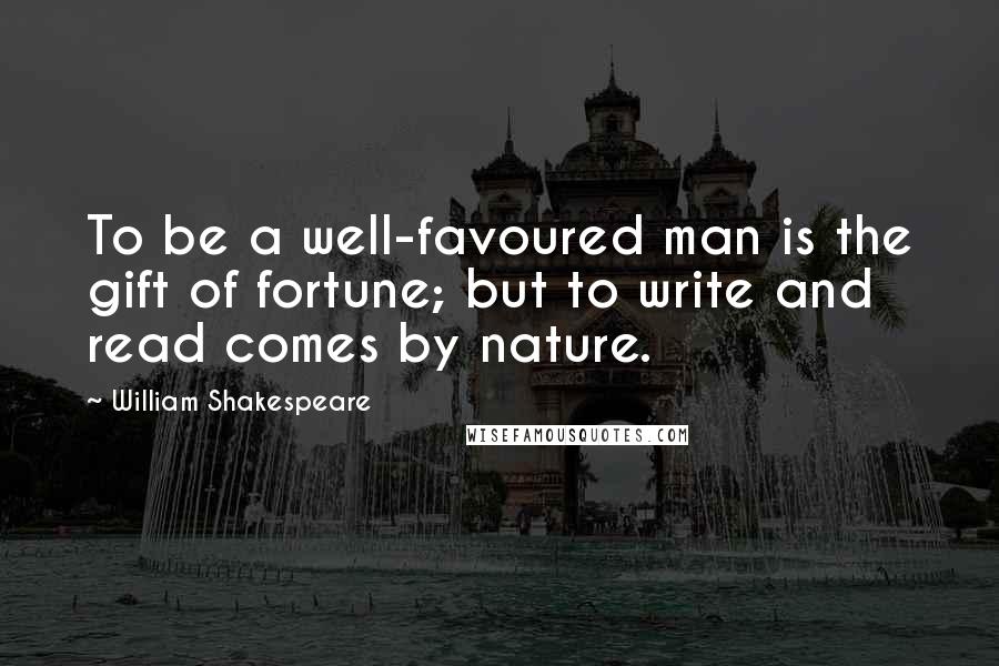 William Shakespeare Quotes: To be a well-favoured man is the gift of fortune; but to write and read comes by nature.