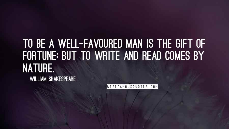 William Shakespeare Quotes: To be a well-favoured man is the gift of fortune; but to write and read comes by nature.