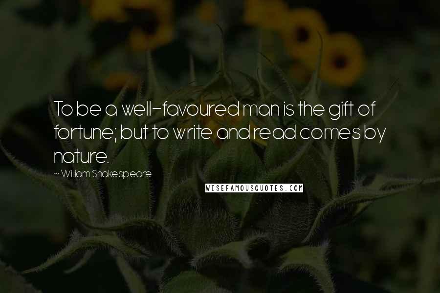 William Shakespeare Quotes: To be a well-favoured man is the gift of fortune; but to write and read comes by nature.