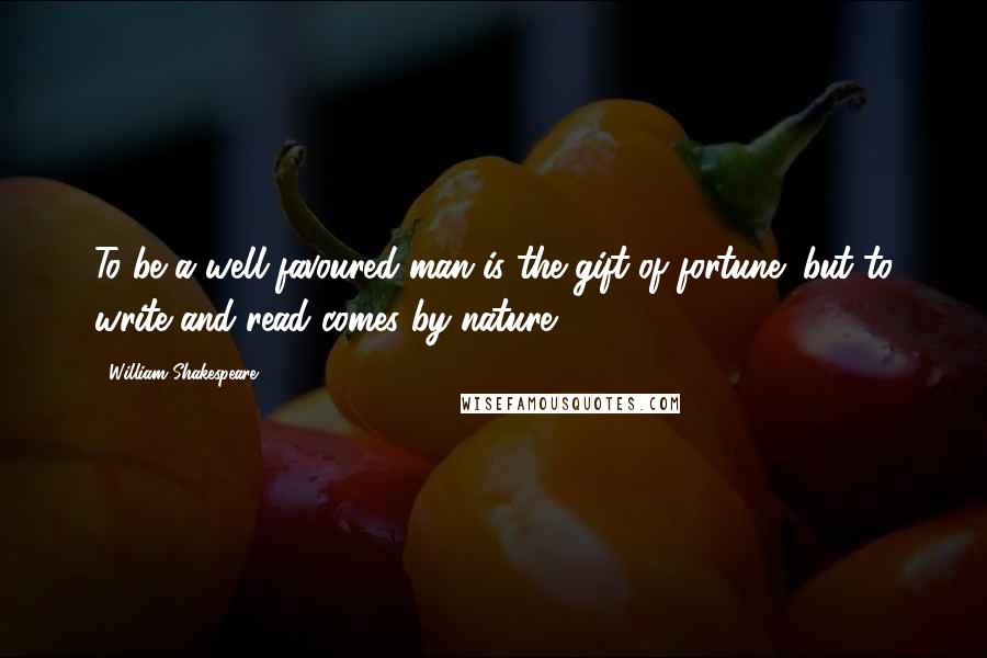 William Shakespeare Quotes: To be a well-favoured man is the gift of fortune; but to write and read comes by nature.