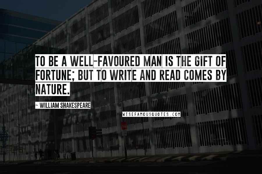 William Shakespeare Quotes: To be a well-favoured man is the gift of fortune; but to write and read comes by nature.