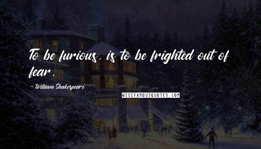 William Shakespeare Quotes: To be furious, is to be frighted out of fear.