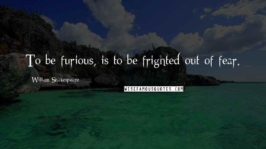 William Shakespeare Quotes: To be furious, is to be frighted out of fear.