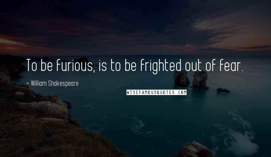William Shakespeare Quotes: To be furious, is to be frighted out of fear.