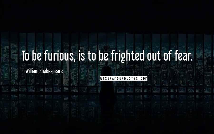 William Shakespeare Quotes: To be furious, is to be frighted out of fear.