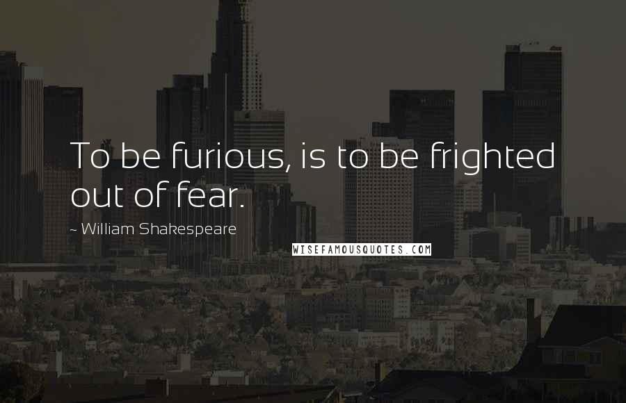 William Shakespeare Quotes: To be furious, is to be frighted out of fear.
