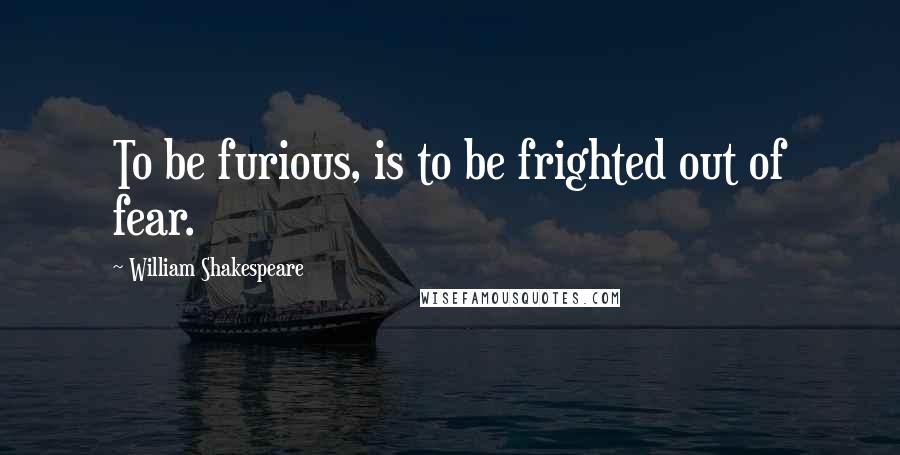 William Shakespeare Quotes: To be furious, is to be frighted out of fear.