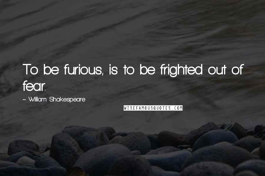 William Shakespeare Quotes: To be furious, is to be frighted out of fear.
