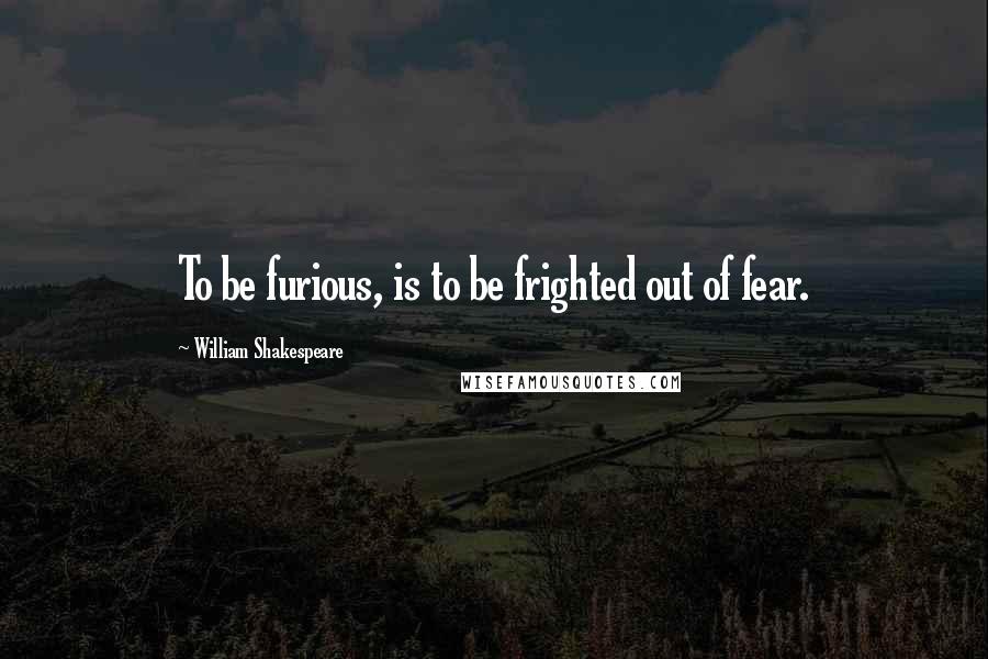 William Shakespeare Quotes: To be furious, is to be frighted out of fear.