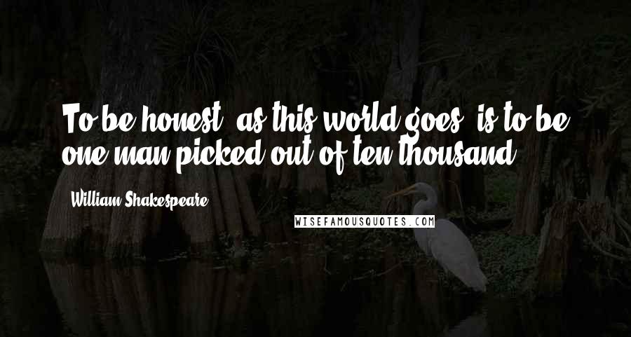 William Shakespeare Quotes: To be honest, as this world goes, is to be one man picked out of ten thousand.