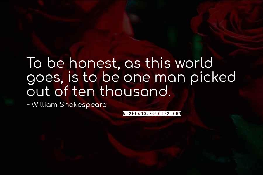 William Shakespeare Quotes: To be honest, as this world goes, is to be one man picked out of ten thousand.