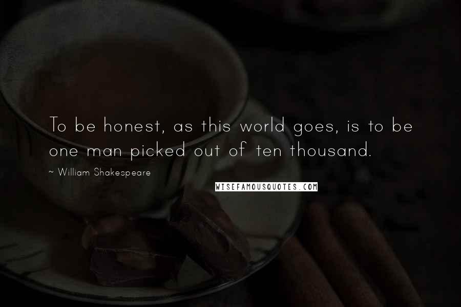 William Shakespeare Quotes: To be honest, as this world goes, is to be one man picked out of ten thousand.