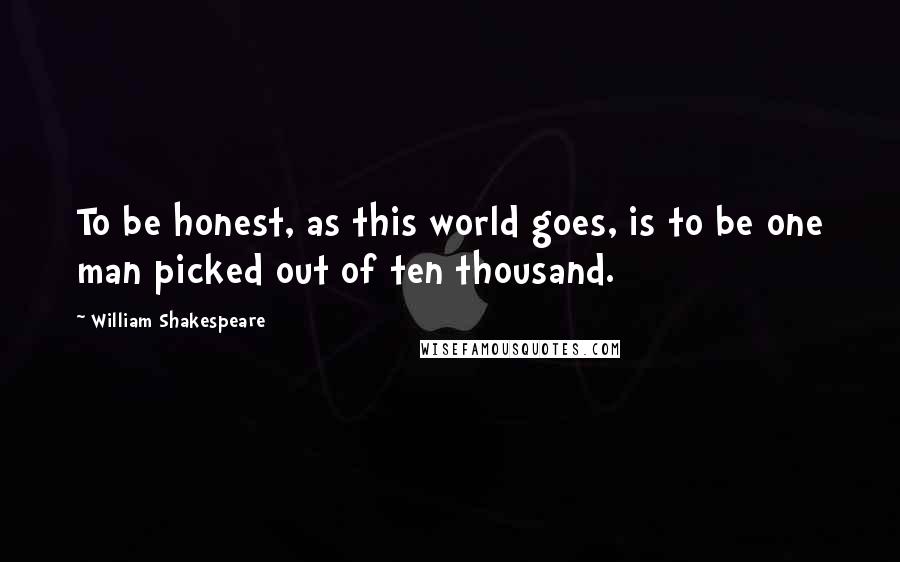 William Shakespeare Quotes: To be honest, as this world goes, is to be one man picked out of ten thousand.