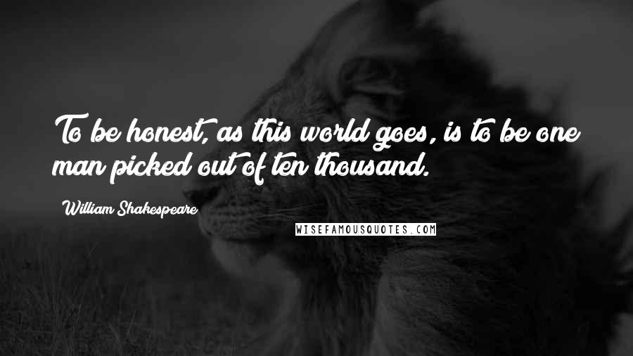 William Shakespeare Quotes: To be honest, as this world goes, is to be one man picked out of ten thousand.